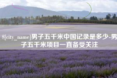 朔州男子五千米中国记录是多少-男子五千米项目一直备受关注