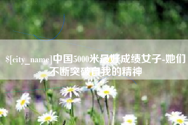 朔州中国5000米最好成绩女子-她们不断突破自我的精神