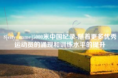 朔州5000米中国纪录-随着更多优秀运动员的涌现和训练水平的提升