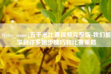 朔州五千米比赛视频完整版-我们能学到许多跑步技巧和比赛策略