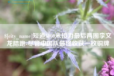 朔州短道5000米接力最后两圈李文龙陪跑-尽管中国队最终收获一枚铜牌