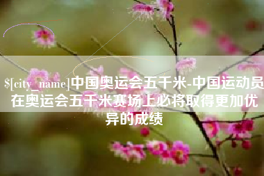 朔州中国奥运会五千米-中国运动员在奥运会五千米赛场上必将取得更加优异的成绩