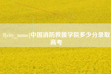 朔州中国消防救援学院多少分录取高考