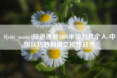 朔州短道速滑5000米接力几个人-中国队巧妙利用交接棒战术