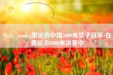 朔州奥运会中国5000米女子冠军-在奥运会5000米决赛中