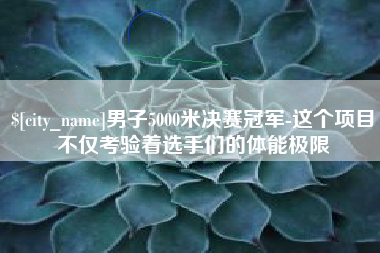 朔州男子5000米决赛冠军-这个项目不仅考验着选手们的体能极限