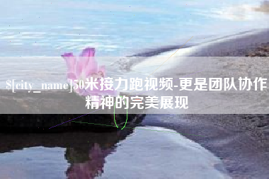 朔州50米接力跑视频-更是团队协作精神的完美展现