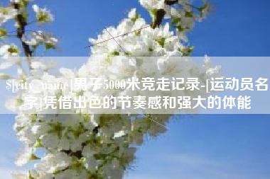 朔州男子5000米竞走记录-[运动员名字]凭借出色的节奏感和强大的体能