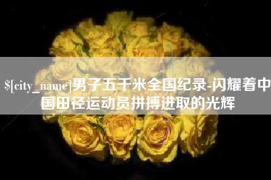 朔州男子五千米全国纪录-闪耀着中国田径运动员拼搏进取的光辉