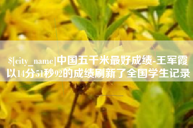朔州中国五千米最好成绩-王军霞以14分51秒92的成绩刷新了全国学生记录