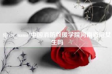 朔州中国消防救援学院河南省招女生吗