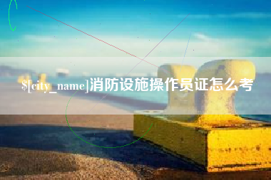 朔州消防设施操作员证怎么考
