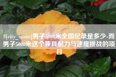 朔州男子5000米全国纪录是多少-而男子5000米这个兼具耐力与速度挑战的项目