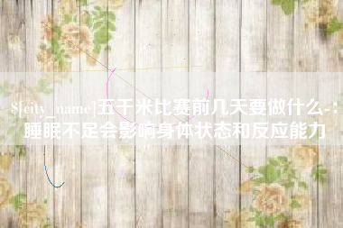 朔州五千米比赛前几天要做什么-：睡眠不足会影响身体状态和反应能力