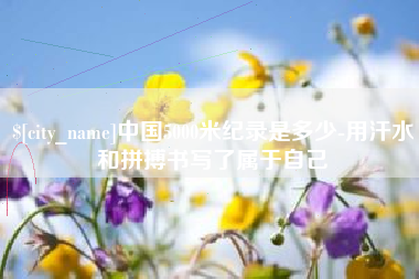 朔州中国5000米纪录是多少-用汗水和拼搏书写了属于自己