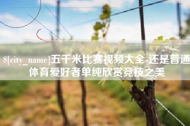 朔州五千米比赛视频大全-还是普通体育爱好者单纯欣赏竞技之美