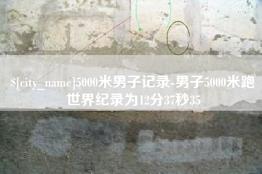 朔州5000米男子记录-男子5000米跑世界纪录为12分37秒35