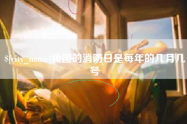 朔州我国的消防日是每年的几月几号