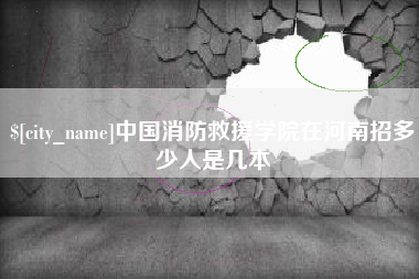 朔州中国消防救援学院在河南招多少人是几本