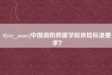 朔州中国消防救援学院体检标准要求？