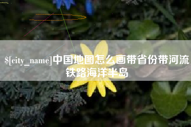 朔州中国地图怎么画带省份带河流铁路海洋半岛