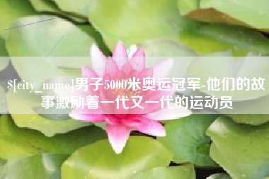 朔州男子5000米奥运冠军-他们的故事激励着一代又一代的运动员