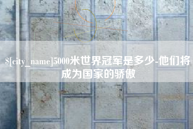 朔州5000米世界冠军是多少-他们将成为国家的骄傲