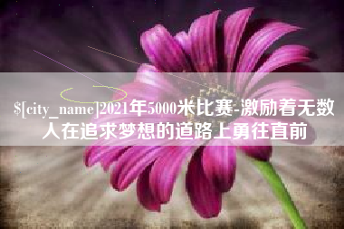 朔州2021年5000米比赛-激励着无数人在追求梦想的道路上勇往直前