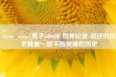 朔州男子5000米 世界纪录-田径的历史就是一部不断突破的历史