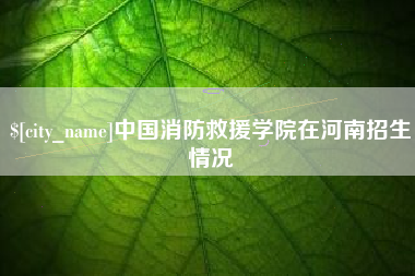 朔州中国消防救援学院在河南招生情况