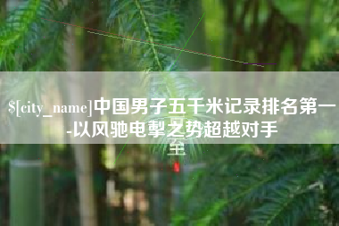朔州中国男子五千米记录排名第一-以风驰电掣之势超越对手