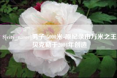朔州男子 5000米-原纪录由万米之王贝克勒于2004年创造