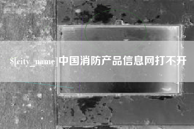 朔州中国消防产品信息网打不开