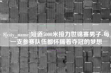 朔州短道5000米接力世锦赛男子-每一支参赛队伍都怀揣着夺冠的梦想