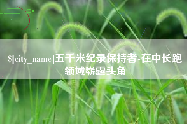 朔州五千米纪录保持者-在中长跑领域崭露头角