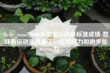 朔州5000米国家运动员标准成绩-意味着运动员具备了一定的耐力和跑步能力