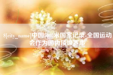 朔州中国5000米国家记录-全国运动会作为国内顶级赛事