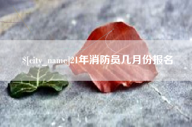朔州21年消防员几月份报名