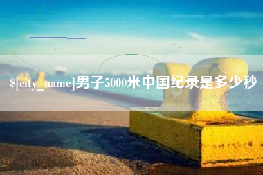 朔州男子5000米中国纪录是多少秒