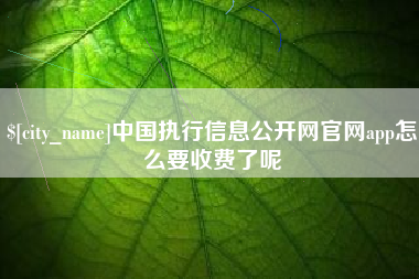 朔州中国执行信息公开网官网app怎么要收费了呢