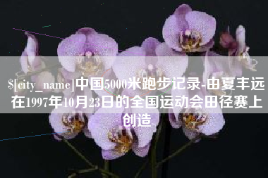 朔州中国5000米跑步记录-由夏丰远在1997年10月23日的全国运动会田径赛上创造