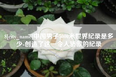 朔州中国男子5000米世界纪录是多少-创造了这一令人骄傲的纪录