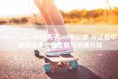 朔州中国男子5000米记录-见证着中国田径事业的发展与拼搏历程