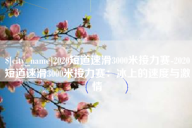 朔州2020短道速滑3000米接力赛-2020短道速滑3000米接力赛：冰上的速度与激情