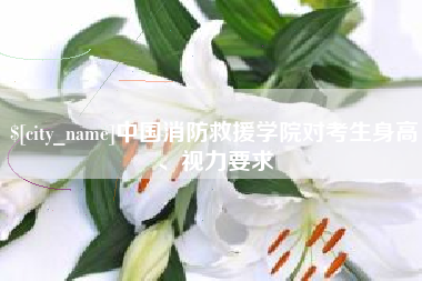 朔州中国消防救援学院对考生身高、视力要求