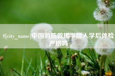 朔州中国消防救援学院入学后体检严格吗