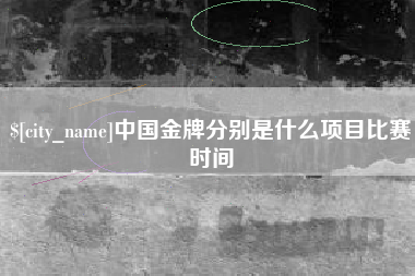 朔州中国金牌分别是什么项目比赛时间