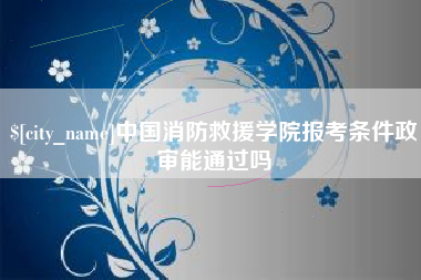 朔州中国消防救援学院报考条件政审能通过吗