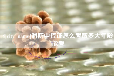 朔州消防中控证怎么考取多大年龄能考